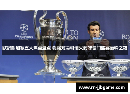 欧冠附加赛五大焦点盘点 强强对决引爆火药味豪门盛宴巅峰之夜