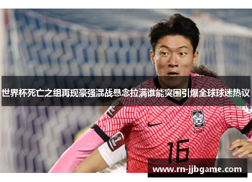 世界杯死亡之组再现豪强混战悬念拉满谁能突围引爆全球球迷热议
