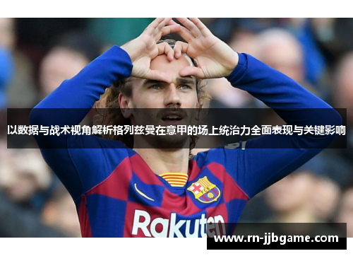 以数据与战术视角解析格列兹曼在意甲的场上统治力全面表现与关键影响
