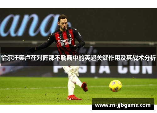 恰尔汗奥卢在对阵那不勒斯中的英超关键作用及其战术分析 恰尔汗奥卢在对阵那不勒斯中的英超关键作用及其战术分析