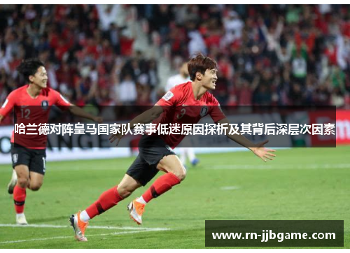 哈兰德对阵皇马国家队赛事低迷原因探析及其背后深层次因素 哈兰德对阵皇马国家队赛事低迷原因探析及其背后深层次因素