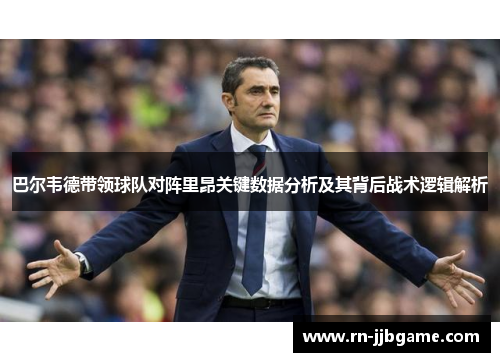 巴尔韦德带领球队对阵里昂关键数据分析及其背后战术逻辑解析 巴尔韦德带领球队对阵里昂关键数据分析及其背后战术逻辑解析