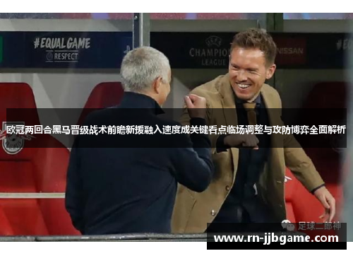 欧冠两回合黑马晋级战术前瞻新援融入速度成关键看点临场调整与攻防博弈全面解析 欧冠两回合黑马晋级战术前瞻新援融入速度成关键看点临场调整与攻防博弈全面解析