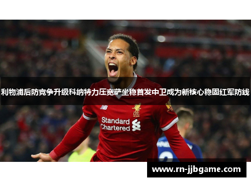 利物浦后防竞争升级科纳特力压宽萨坐稳首发中卫成为新核心稳固红军防线