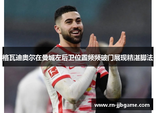 格瓦迪奥尔在曼城左后卫位置频频破门展现精湛脚法