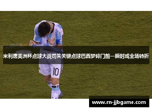 米利唐美洲杯点球大战罚失关键点球巴西梦碎门前一瞬时成全场转折 米利唐美洲杯点球大战罚失关键点球巴西梦碎门前一瞬时成全场转折