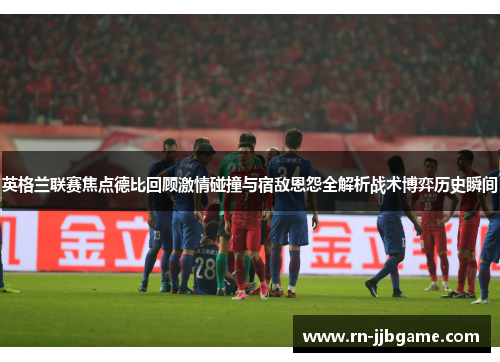 英格兰联赛焦点德比回顾激情碰撞与宿敌恩怨全解析战术博弈历史瞬间 英格兰联赛焦点德比回顾激情碰撞与宿敌恩怨全解析战术博弈历史瞬间