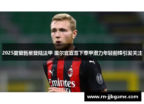 2025夏窗新星登陆法甲 里尔官宣签下意甲潜力年轻前锋引发关注 2025夏窗新星登陆法甲 里尔官宣签下意甲潜力年轻前锋引发关注
