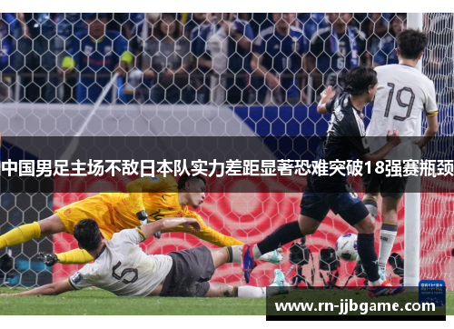 中国男足主场不敌日本队实力差距显著恐难突破18强赛瓶颈 中国男足主场不敌日本队实力差距显著恐难突破18强赛瓶颈