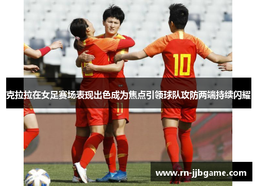 克拉拉在女足赛场表现出色成为焦点引领球队攻防两端持续闪耀 克拉拉在女足赛场表现出色成为焦点引领球队攻防两端持续闪耀