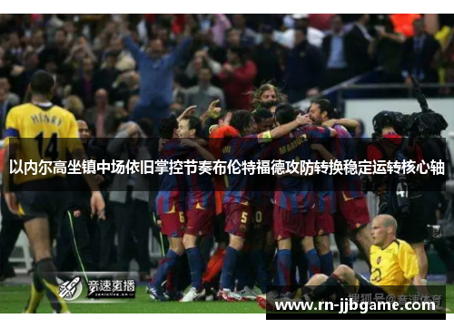 以内尔高坐镇中场依旧掌控节奏布伦特福德攻防转换稳定运转核心轴 以内尔高坐镇中场依旧掌控节奏布伦特福德攻防转换稳定运转核心轴