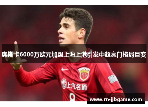 奥斯卡6000万欧元加盟上海上港引发中超豪门格局巨变 奥斯卡6000万欧元加盟上海上港引发中超豪门格局巨变