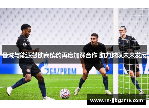 曼城与能源赞助商续约再度加深合作 助力球队未来发展