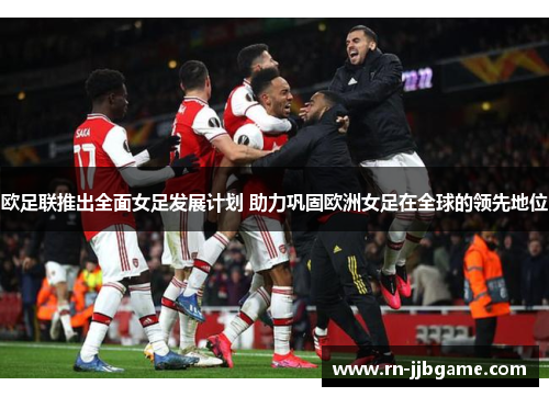 欧足联推出全面女足发展计划 助力巩固欧洲女足在全球的领先地位