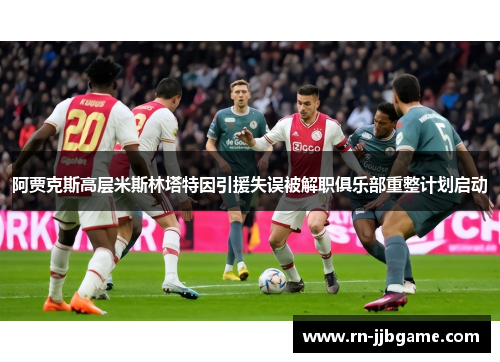 阿贾克斯高层米斯林塔特因引援失误被解职俱乐部重整计划启动