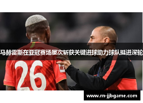 马赫雷斯在亚冠赛场屡次斩获关键进球助力球队挺进深轮