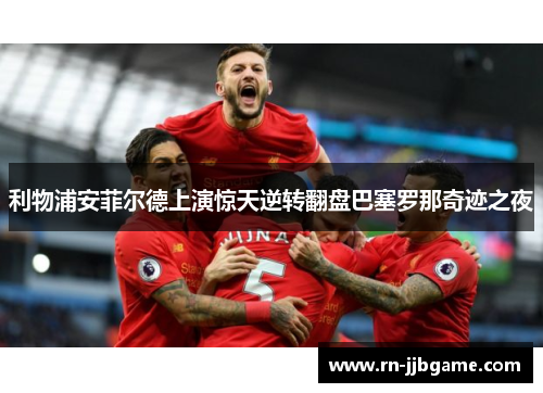 利物浦安菲尔德上演惊天逆转翻盘巴塞罗那奇迹之夜