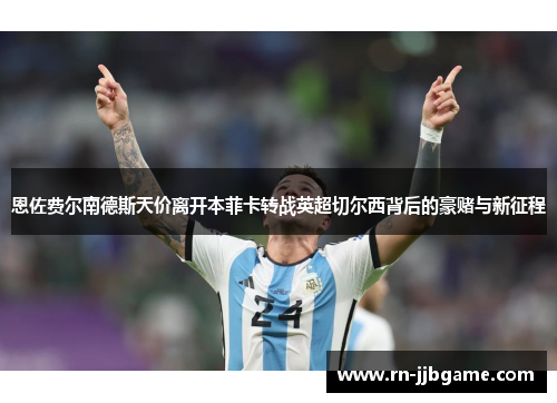 恩佐费尔南德斯天价离开本菲卡转战英超切尔西背后的豪赌与新征程