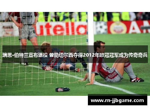 瑞恩·伯特兰宣布退役 曾助切尔西夺得2012年欧冠冠军成为传奇奇兵