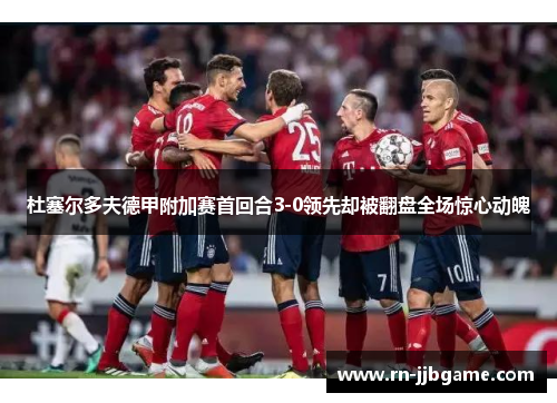杜塞尔多夫德甲附加赛首回合3-0领先却被翻盘全场惊心动魄