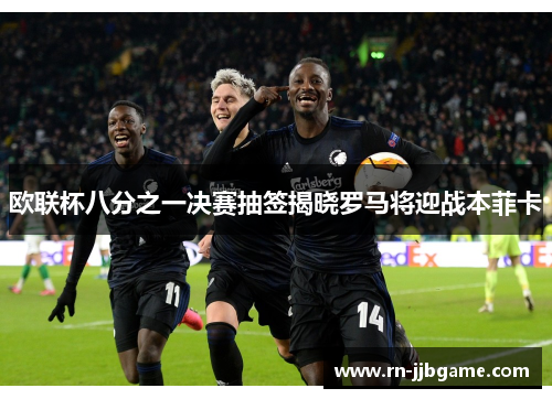 欧联杯八分之一决赛抽签揭晓罗马将迎战本菲卡 欧联杯八分之一决赛抽签揭晓罗马将迎战本菲卡