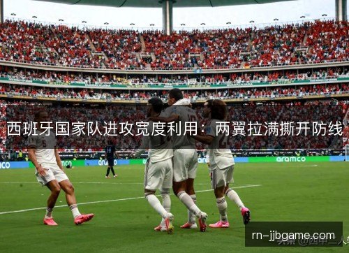 西班牙国家队进攻宽度利用:两翼拉满撕开防线 西班牙国家队进攻宽度利用:两翼拉满撕开防线