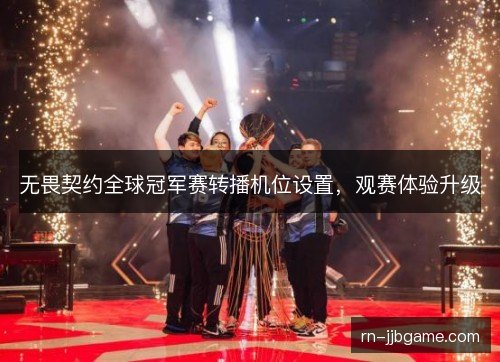 无畏契约全球冠军赛转播机位设置,观赛体验升级 无畏契约全球冠军赛转播机位设置,观赛体验升级