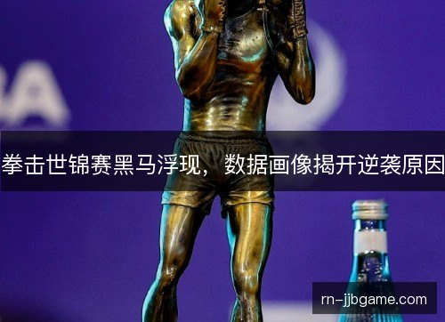 拳击世锦赛黑马浮现,数据画像揭开逆袭原因 拳击世锦赛黑马浮现,数据画像揭开逆袭原因