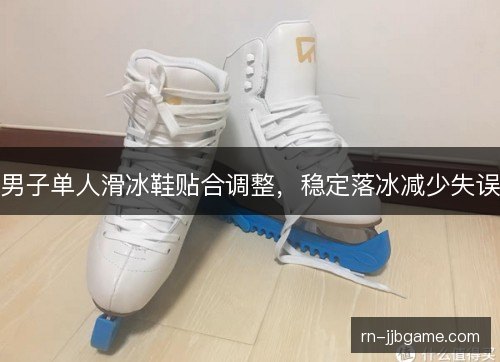 男子单人滑冰鞋贴合调整，稳定落冰减少失误